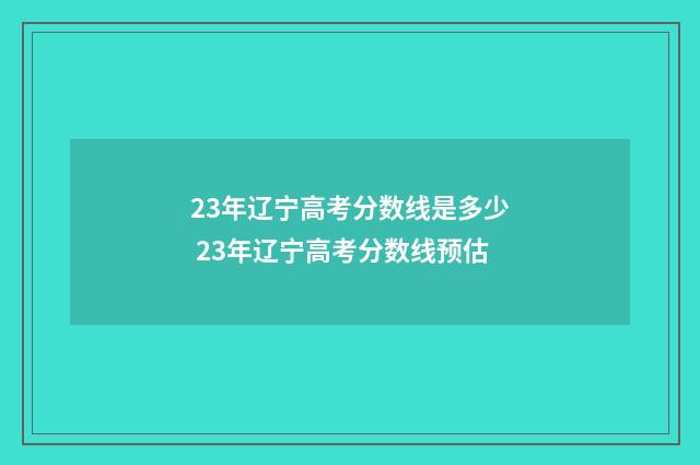 23年辽宁高考分数线是多少 23年辽宁高考分数线预估