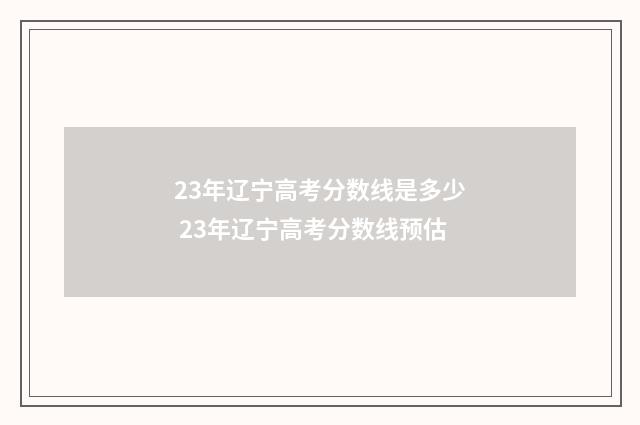 23年辽宁高考分数线是多少 23年辽宁高考分数线预估