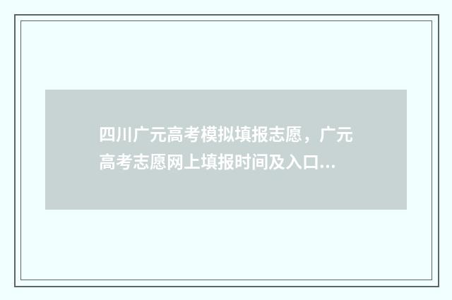 四川广元高考模拟填报志愿，广元高考志愿网上填报时间及入口 四川省广元市高三一诊2021