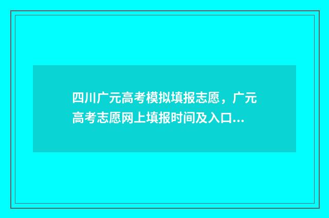 四川广元高考模拟填报志愿，广元高考志愿网上填报时间及入口 四川省广元市高三一诊2021