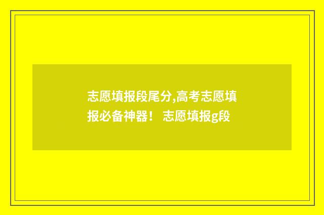 志愿填报段尾分,高考志愿填报必备神器！ 志愿填报g段