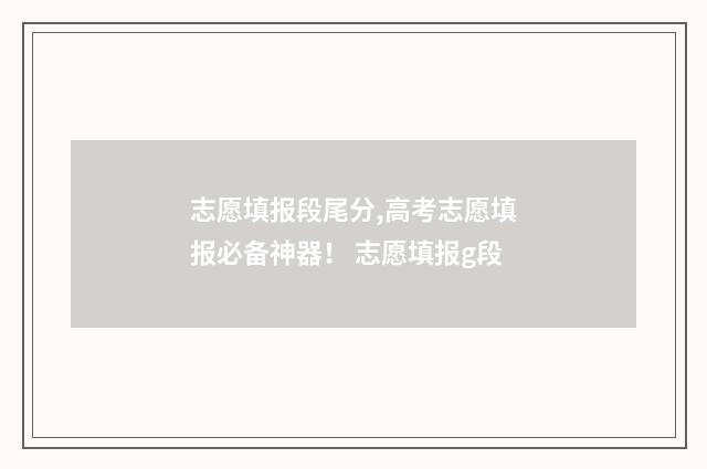 志愿填报段尾分,高考志愿填报必备神器！ 志愿填报g段