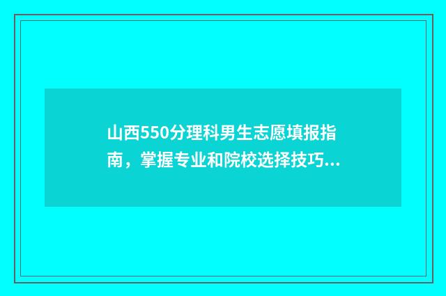 山西550分理科男生志愿填报指南，掌握专业和院校选择技巧 山西理科550分报考哪些大学