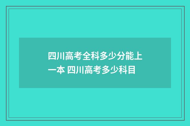 四川高考全科多少分能上一本 四川高考多少科目