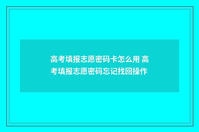 高考填报志愿密码卡怎么用 高考填报志愿密码忘记找回操作