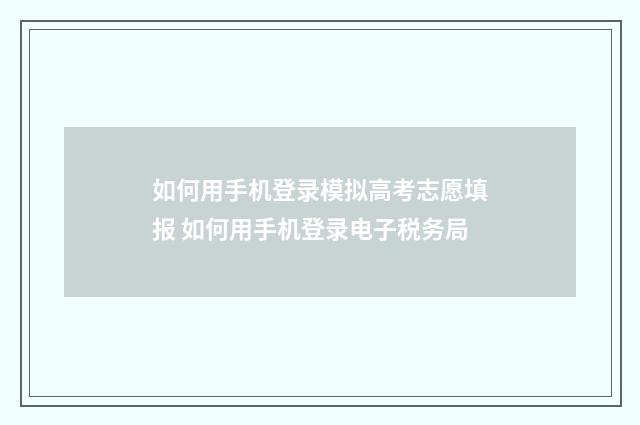 如何用手机登录模拟高考志愿填报 如何用手机登录电子税务局