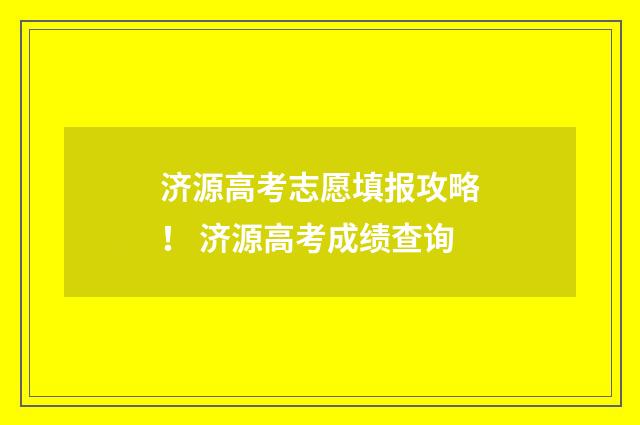 济源高考志愿填报攻略！ 济源高考成绩查询