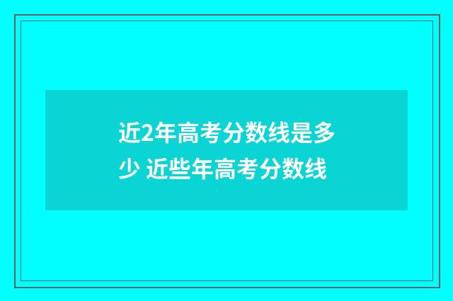近2年高考分数线是多少 近些年高考分数线
