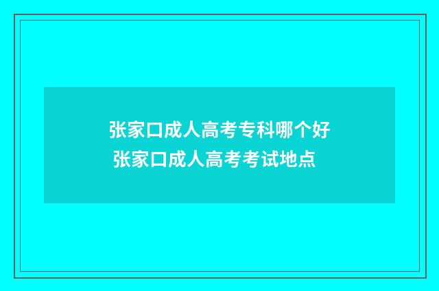 张家口成人高考专科哪个好 张家口成人高考考试地点
