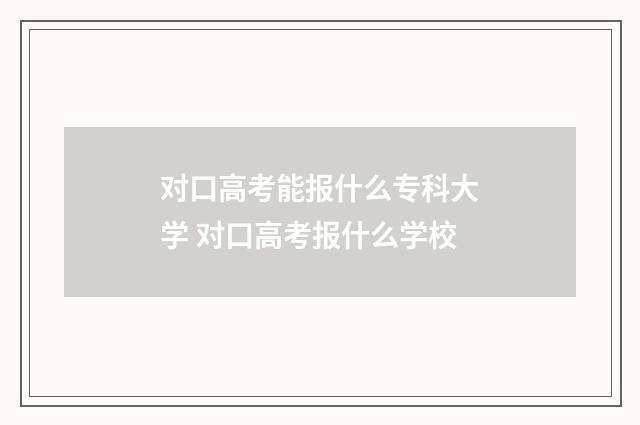 对口高考能报什么专科大学 对口高考报什么学校