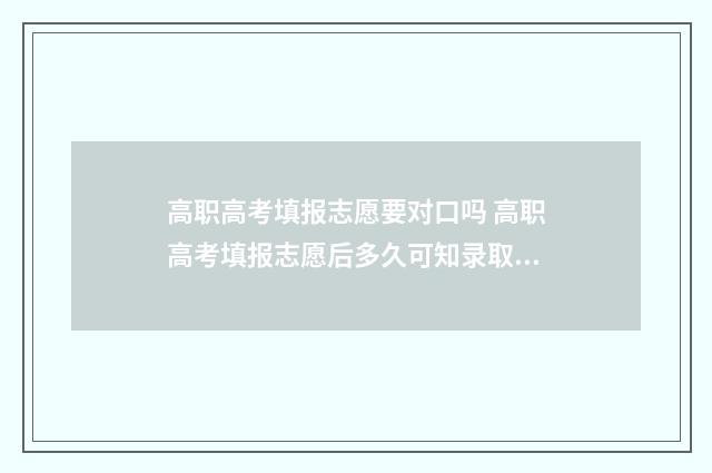 高职高考填报志愿要对口吗 高职高考填报志愿后多久可知录取结果