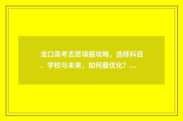 龙口高考志愿填报攻略，选择科目、学校与未来，如何最优化？ 烟台龙口高考分数