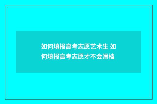 如何填报高考志愿艺术生 如何填报高考志愿才不会滑档