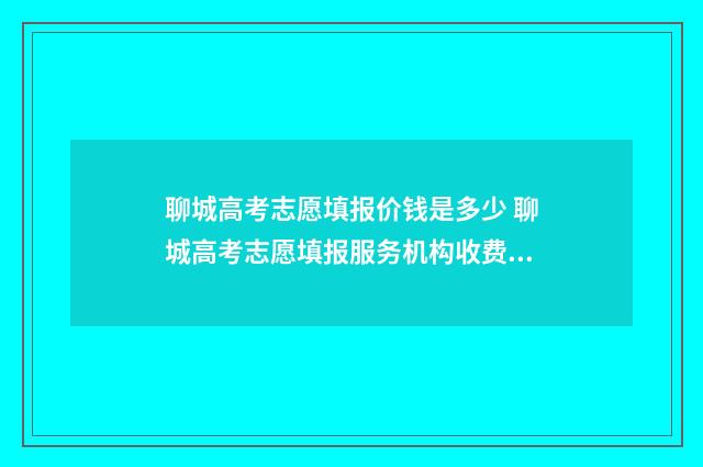聊城高考志愿填报价钱是多少 聊城高考志愿填报服务机构收费标准