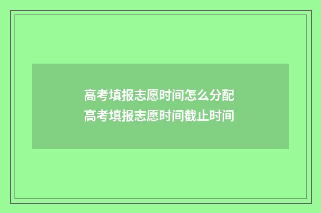 高考填报志愿时间怎么分配 高考填报志愿时间截止时间