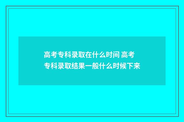高考专科录取在什么时间 高考专科录取结果一般什么时候下来