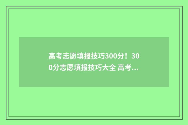高考志愿填报技巧300分！300分志愿填报技巧大全 高考志愿填报技巧经验