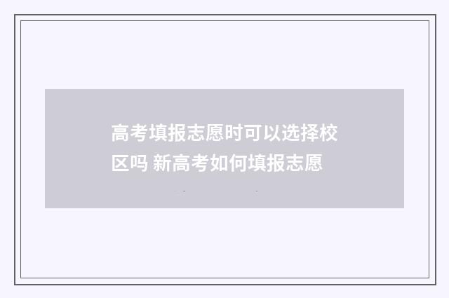 高考填报志愿时可以选择校区吗 新高考如何填报志愿