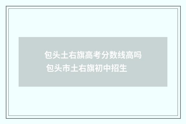 包头土右旗高考分数线高吗 包头市土右旗初中招生