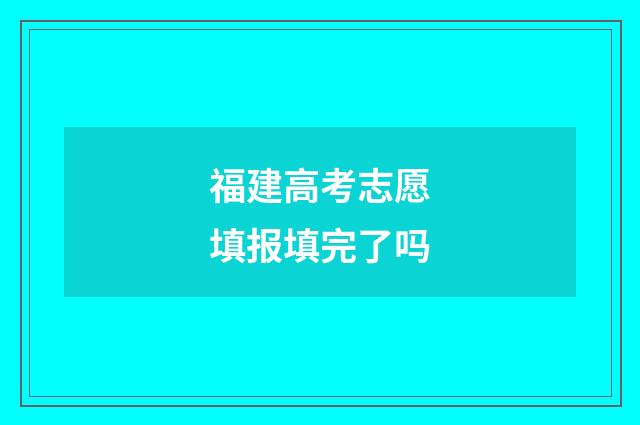 福建高考志愿填报填完了吗