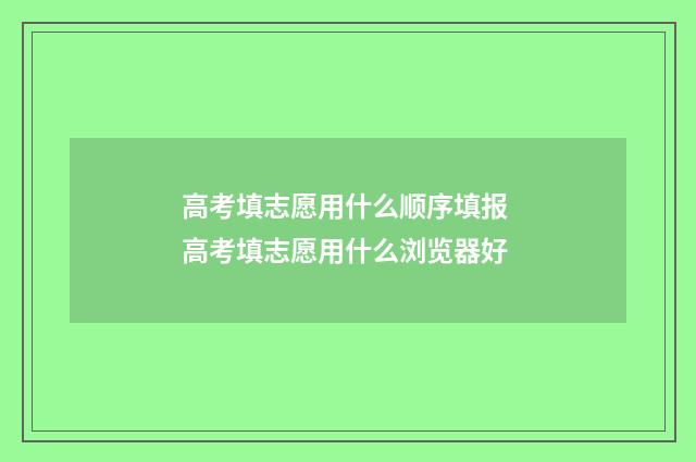 高考填志愿用什么顺序填报 高考填志愿用什么浏览器好