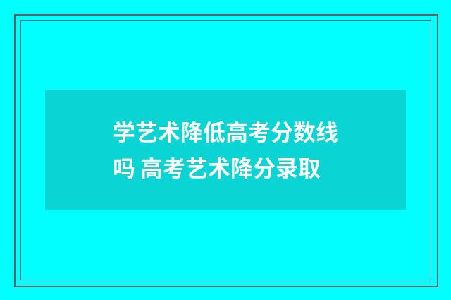 学艺术降低高考分数线吗 高考艺术降分录取