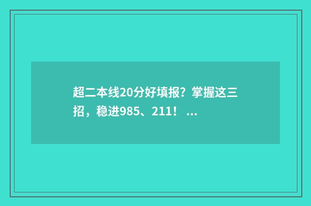 超二本线20分好填报？掌握这三招，稳进985、211！ 超二本线20分是多少分