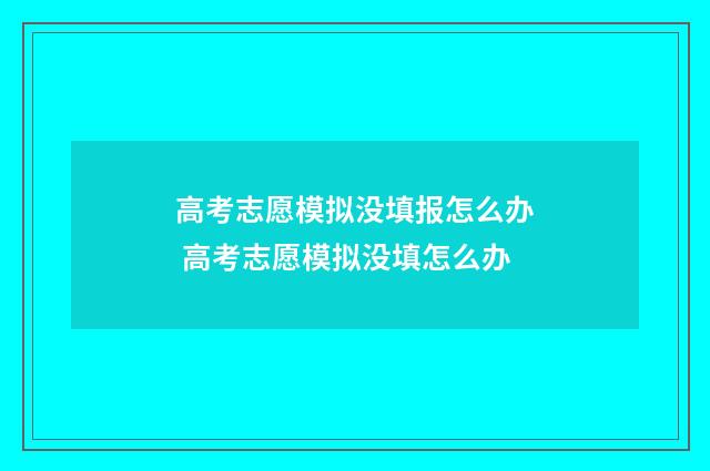 高考志愿模拟没填报怎么办 高考志愿模拟没填怎么办