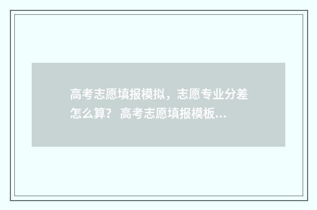 高考志愿填报模拟，志愿专业分差怎么算？ 高考志愿填报模板完整版