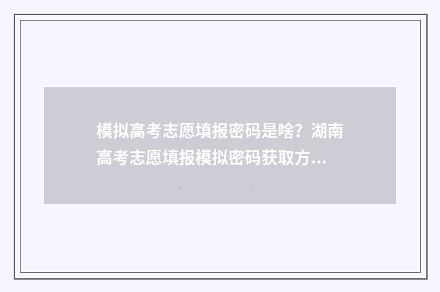 模拟高考志愿填报密码是啥？湖南高考志愿填报模拟密码获取方法 模拟高考志愿填报app