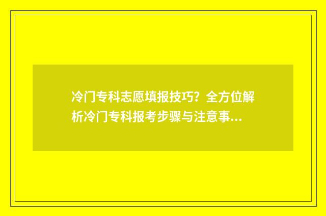 冷门专科志愿填报技巧？全方位解析冷门专科报考步骤与注意事项 专科冷门专业都有哪些