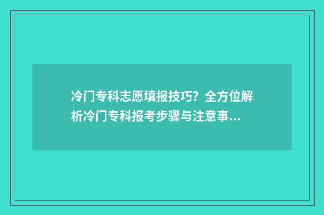 冷门专科志愿填报技巧？全方位解析冷门专科报考步骤与注意事项 专科冷门专业都有哪些