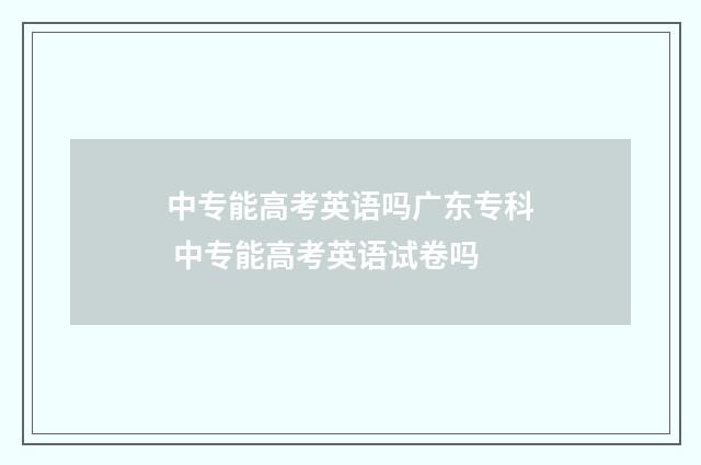 中专能高考英语吗广东专科 中专能高考英语试卷吗