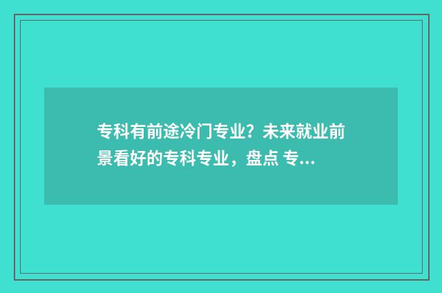 专科有前途冷门专业？未来就业前景看好的专科专业，盘点 专科有前途的专业