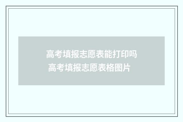 高考填报志愿表能打印吗 高考填报志愿表格图片