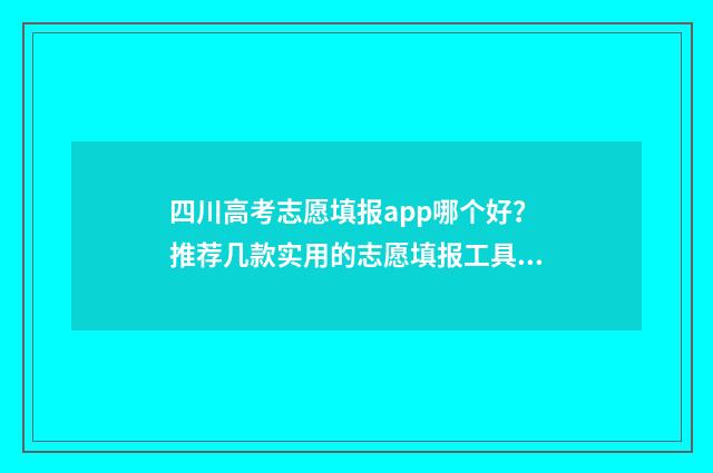 四川高考志愿填报app哪个好？推荐几款实用的志愿填报工具 四川高考志愿填报可以填多少个志愿