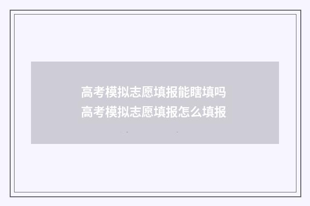 高考模拟志愿填报能瞎填吗 高考模拟志愿填报怎么填报