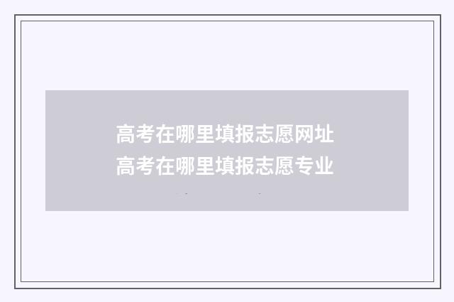 高考在哪里填报志愿网址 高考在哪里填报志愿专业