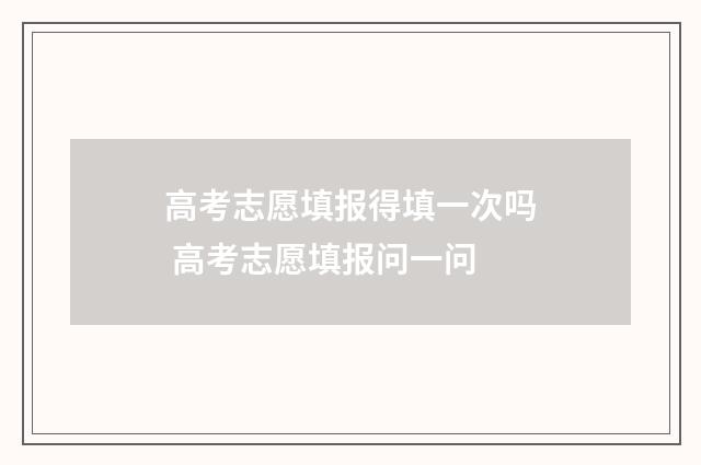 高考志愿填报得填一次吗 高考志愿填报问一问