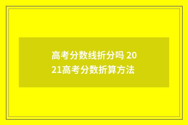 高考分数线折分吗 2021高考分数折算方法