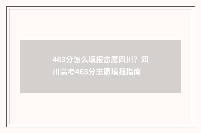 463分怎么填报志愿四川？四川高考463分志愿填报指南