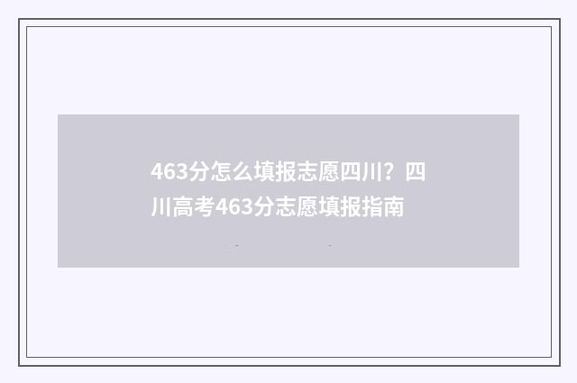 463分怎么填报志愿四川？四川高考463分志愿填报指南