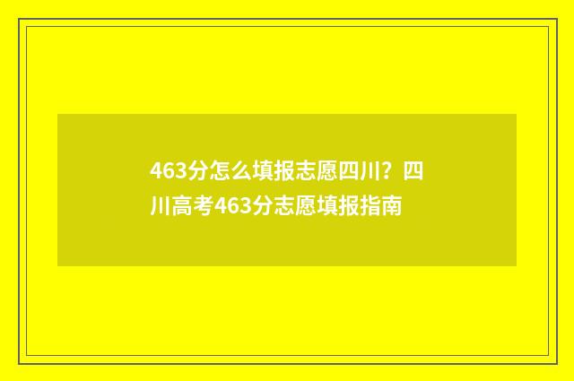 463分怎么填报志愿四川？四川高考463分志愿填报指南