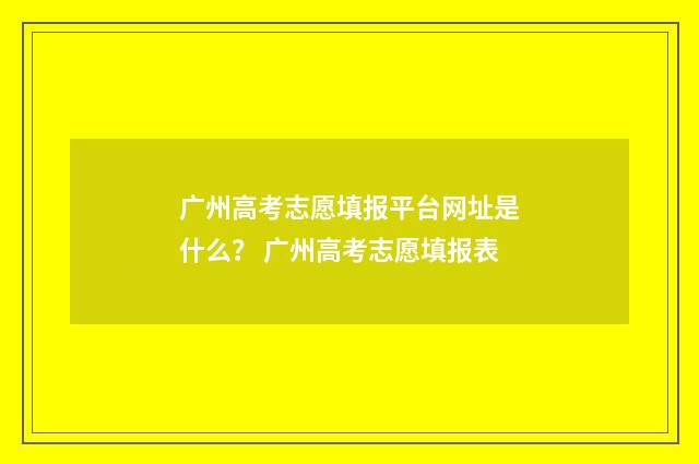 广州高考志愿填报平台网址是什么？ 广州高考志愿填报表