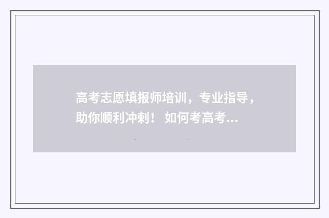 高考志愿填报师培训，专业指导，助你顺利冲刺！ 如何考高考志愿填报师