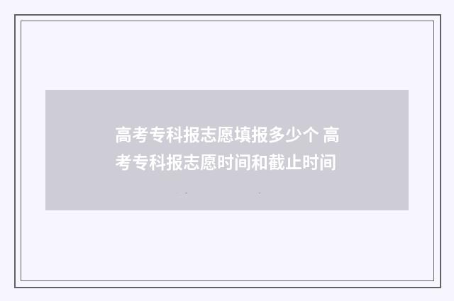 高考专科报志愿填报多少个 高考专科报志愿时间和截止时间