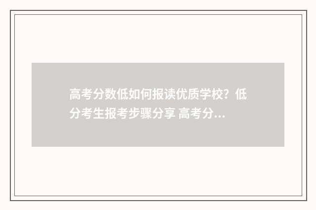 高考分数低如何报读优质学校？低分考生报考步骤分享 高考分数低怎么上本科
