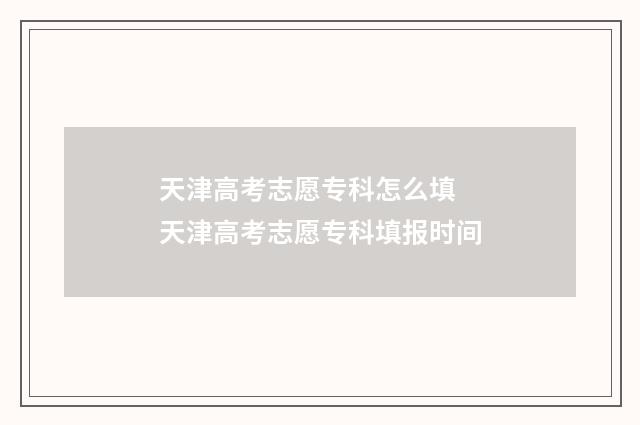 天津高考志愿专科怎么填 天津高考志愿专科填报时间