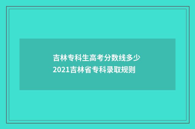 吉林专科生高考分数线多少 2021吉林省专科录取规则