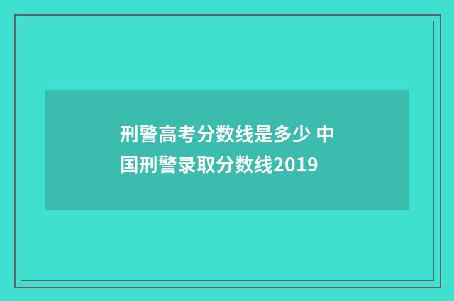 刑警高考分数线是多少 中国刑警录取分数线2019